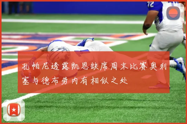 孔帕尼透露凯恩缺席周末比赛奥利塞与德布劳内有相似之处