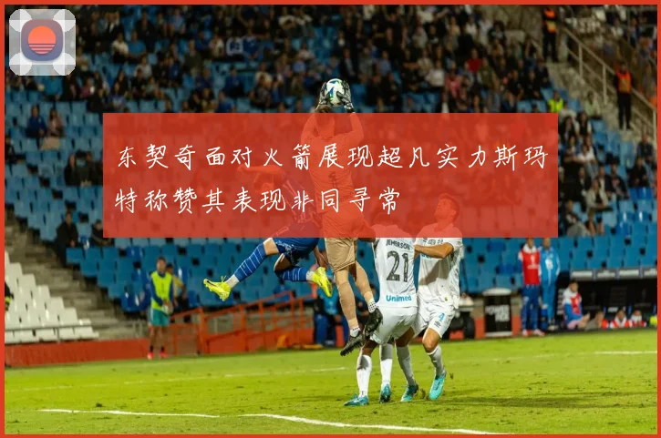 东契奇面对火箭展现超凡实力斯玛特称赞其表现非同寻常