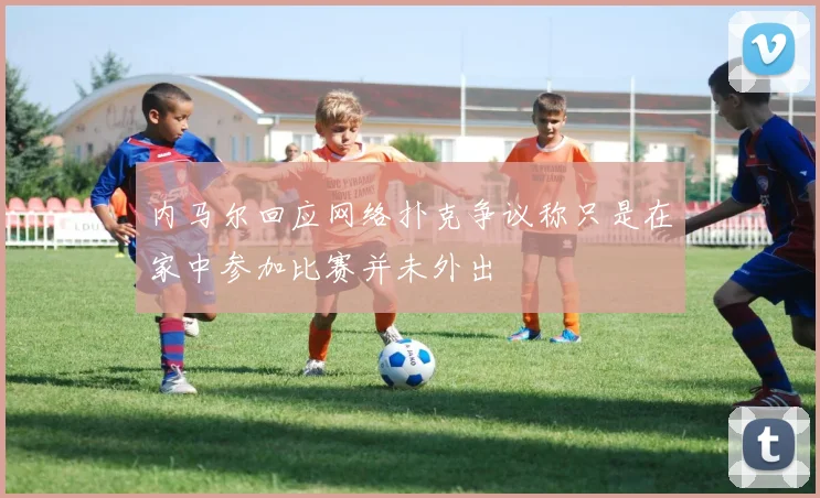 内马尔回应网络扑克争议称只是在家中参加比赛并未外出