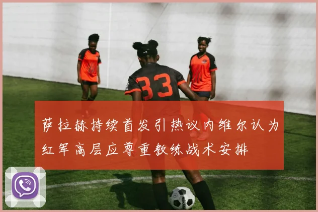 萨拉赫持续首发引热议内维尔认为红军高层应尊重教练战术安排