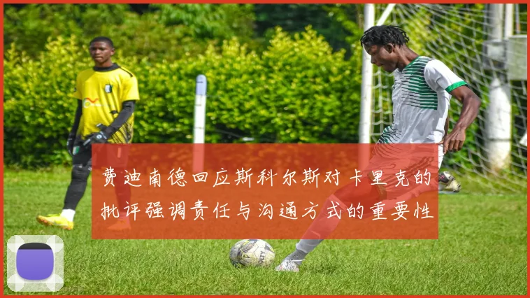 费迪南德回应斯科尔斯对卡里克的批评强调责任与沟通方式的重要性