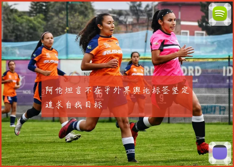 阿伦坦言不在乎外界舆论标签坚定追求自我目标