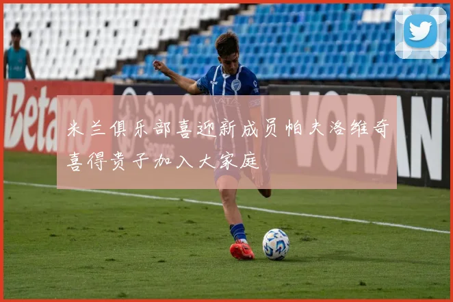 米兰俱乐部喜迎新成员帕夫洛维奇喜得贵子加入大家庭