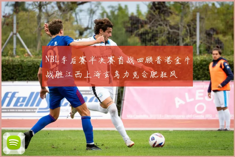 NBL季后赛半决赛首战回顾香港金牛战胜江西上海玄鸟力克合肥狂风