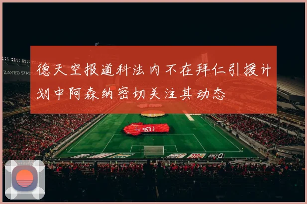 德天空报道科法内不在拜仁引援计划中阿森纳密切关注其动态