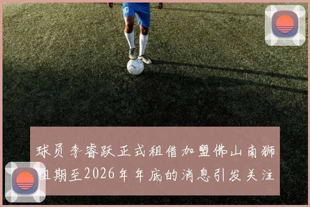 球员李睿跃正式租借加盟佛山南狮租期至2026年年底的消息引发关注