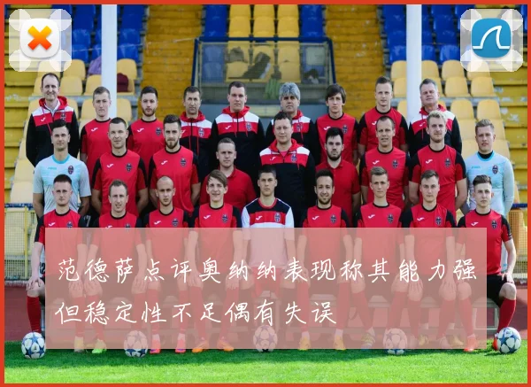 范德萨点评奥纳纳表现称其能力强但稳定性不足偶有失误