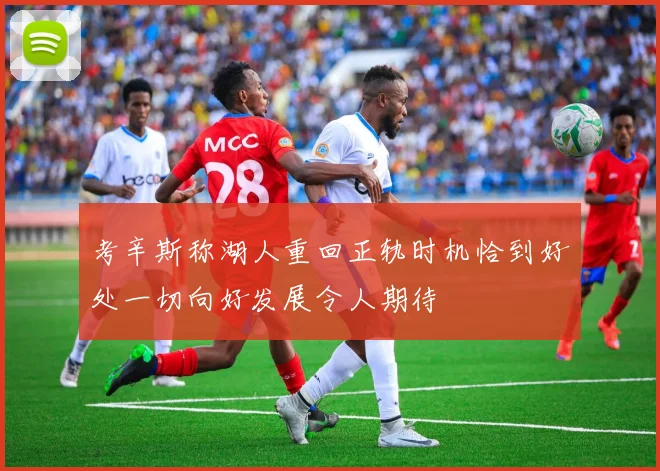 考辛斯称湖人重回正轨时机恰到好处一切向好发展令人期待