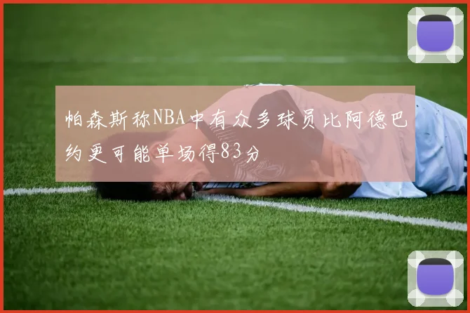 帕森斯称NBA中有众多球员比阿德巴约更可能单场得83分