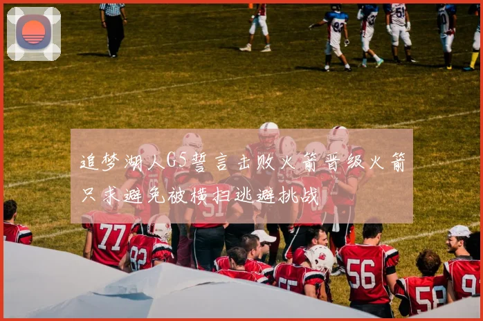 追梦湖人G5誓言击败火箭晋级火箭只求避免被横扫逃避挑战