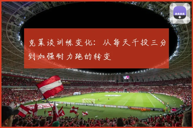 克莱谈训练变化：从每天千投三分到加强耐力跑的转变