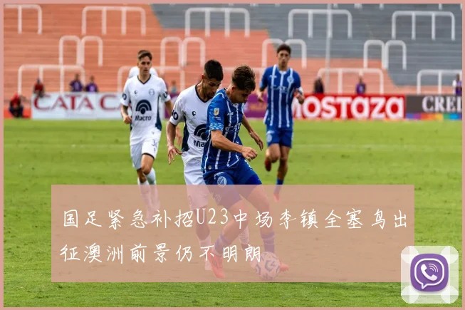 国足紧急补招U23中场李镇全塞鸟出征澳洲前景仍不明朗
