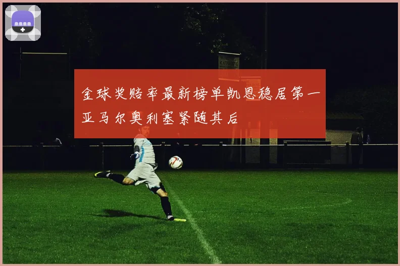 金球奖赔率最新榜单凯恩稳居第一亚马尔奥利塞紧随其后