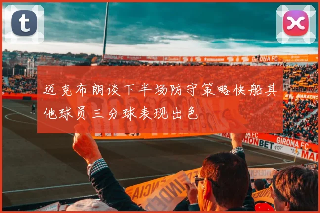 迈克布朗谈下半场防守策略快船其他球员三分球表现出色