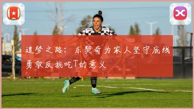 追梦之路：东契奇为家人坚守底线勇敢反抗吃T的意义