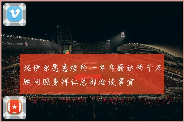诺伊尔愿意续约一年年薪达两千万顾问现身拜仁总部洽谈事宜
