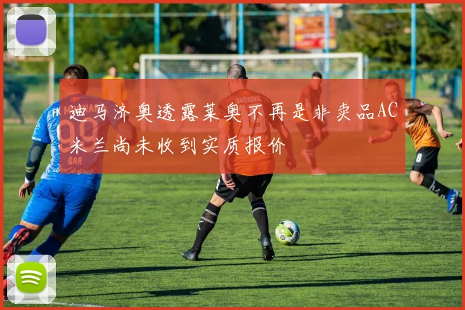 迪马济奥透露莱奥不再是非卖品AC米兰尚未收到实质报价