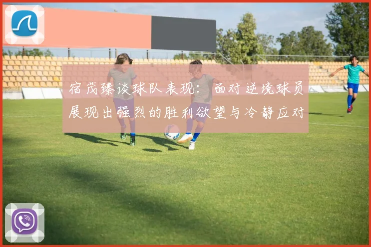 宿茂臻谈球队表现：面对逆境球员展现出强烈的胜利欲望与冷静应对能力