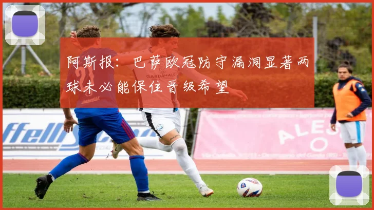 阿斯报：巴萨欧冠防守漏洞显著两球未必能保住晋级希望