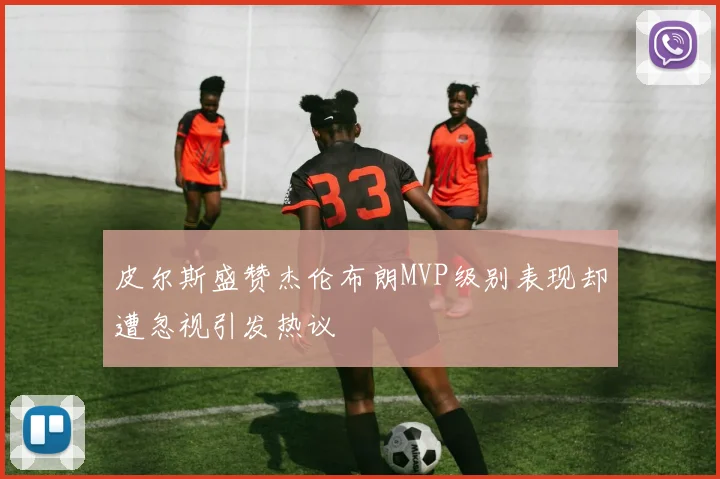 皮尔斯盛赞杰伦布朗MVP级别表现却遭忽视引发热议