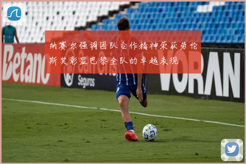 纳赛尔强调团队合作精神荣获劳伦斯奖彰显巴黎全队的卓越表现