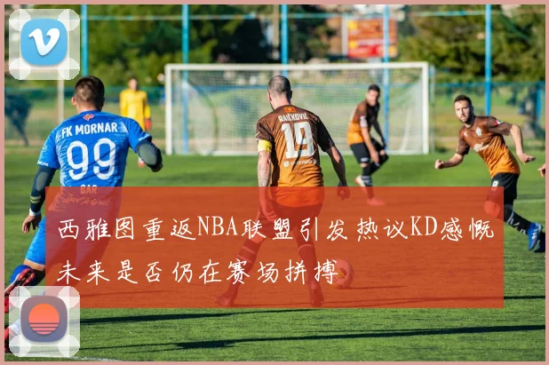 西雅图重返NBA联盟引发热议KD感慨未来是否仍在赛场拼搏
