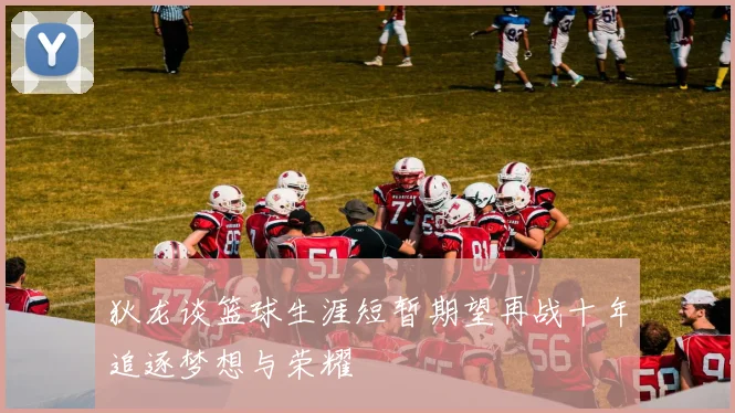 狄龙谈篮球生涯短暂期望再战十年追逐梦想与荣耀