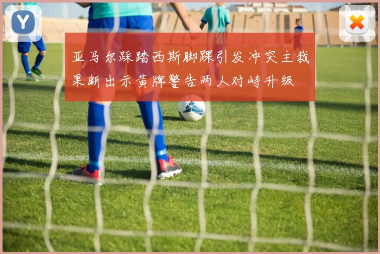 亚马尔踩踏西斯脚踝引发冲突主裁果断出示黄牌警告两人对峙升级