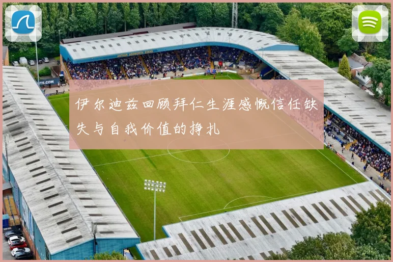 伊尔迪兹回顾拜仁生涯感慨信任缺失与自我价值的挣扎