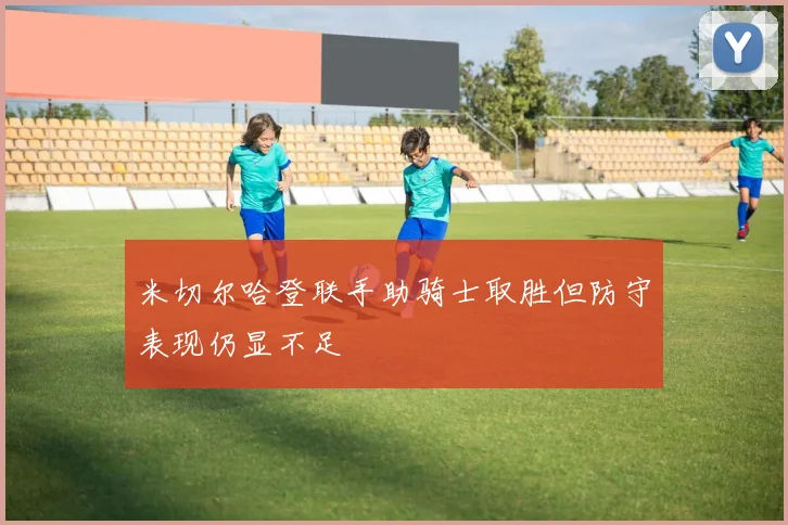 米切尔哈登联手助骑士取胜但防守表现仍显不足
