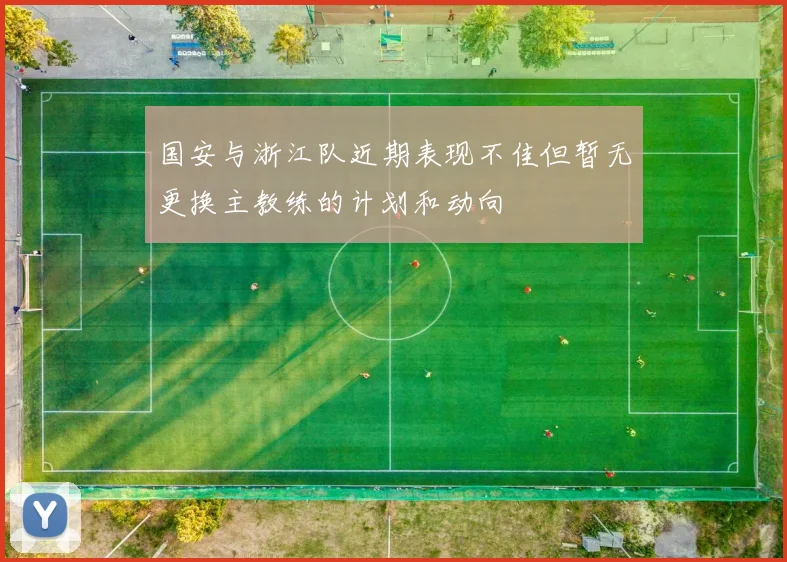国安与浙江队近期表现不佳但暂无更换主教练的计划和动向