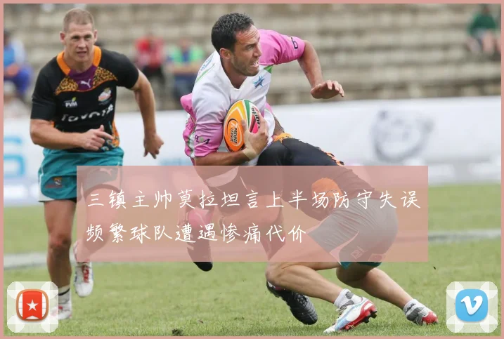 三镇主帅莫拉坦言上半场防守失误频繁球队遭遇惨痛代价
